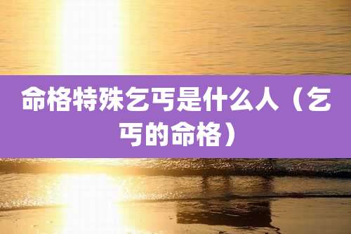 命格特殊乞丐是什么人（乞丐的命格）