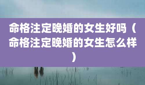 命格注定晚婚的女生好吗（命格注定晚婚的女生怎么样）