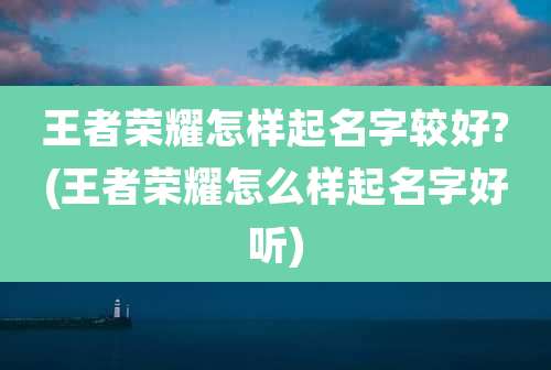 王者荣耀怎样起名字较好?(王者荣耀怎么样起名字好听)