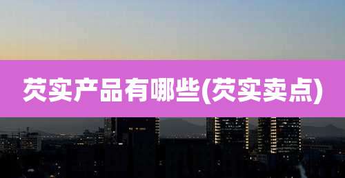 芡实产品有哪些(芡实卖点)