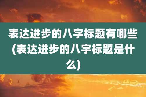 表达进步的八字标题有哪些(表达进步的八字标题是什么)