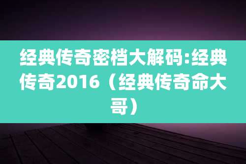 经典传奇密档大解码:经典传奇2016（经典传奇命大哥）