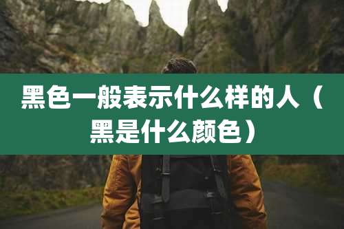 黑色一般表示什么样的人(黑是什么颜色)
