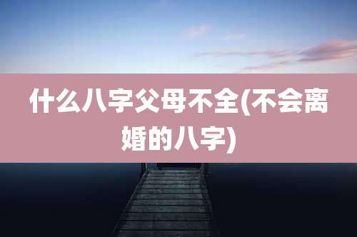什么八字父母不全(不会离婚的八字)