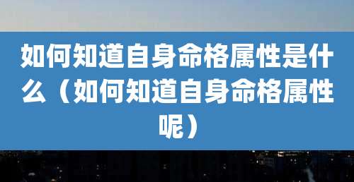 如何知道自身命格属性是什么（如何知道自身命格属性呢）
