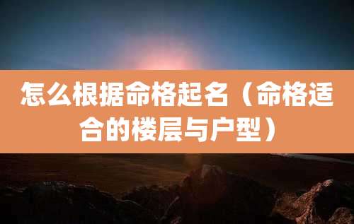 怎么根据命格起名（命格适合的楼层与户型）