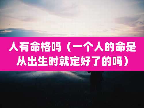 人有命格吗（一个人的命是从出生时就定好了的吗）