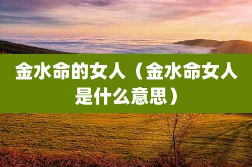 金水命的女人（金水命女人是什么意思）