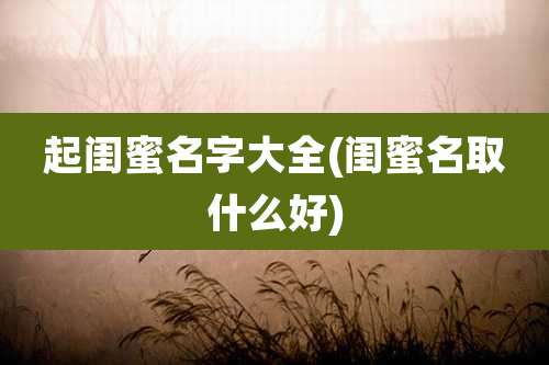 起闺蜜名字大全(闺蜜名取什么好)