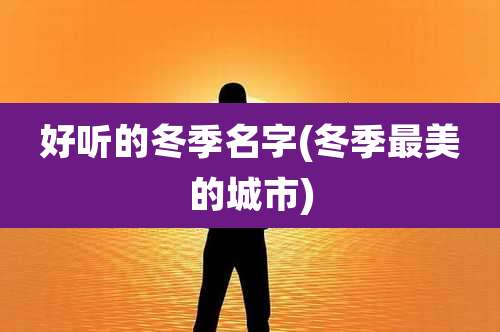 好听的冬季名字(冬季最美的城市)