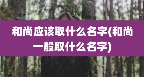 和尚应该取什么名字(和尚一般取什么名字)