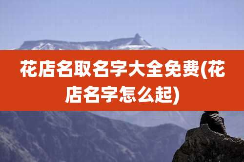 花店名取名字大全免费(花店名字怎么起)