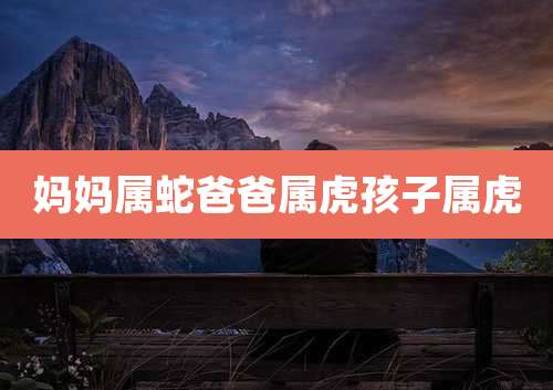 妈妈属蛇爸爸属虎孩子属虎