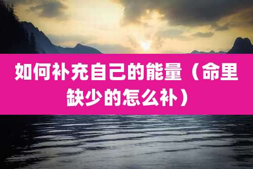 如何补充自己的能量（命里缺少的怎么补）