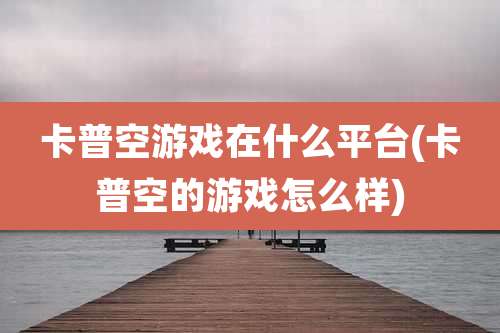 卡普空游戏在什么平台(卡普空的游戏怎么样)