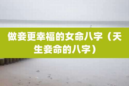 做妾更幸福的女命八字（天生妾命的八字）
