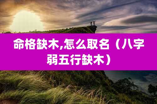 命格缺木,怎么取名(八字弱五行缺木)