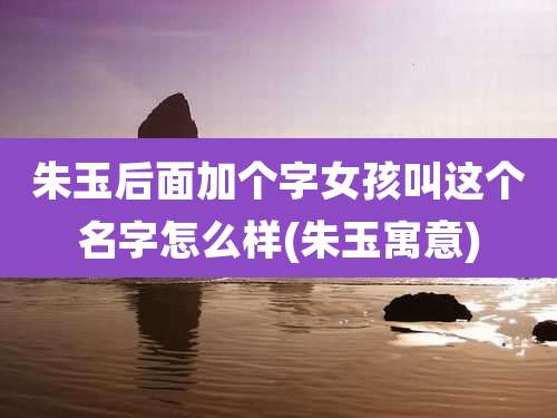 朱玉后面加个字女孩叫这个名字怎么样(朱玉寓意)