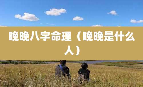 晚晚八字命理（晚晚是什么人）