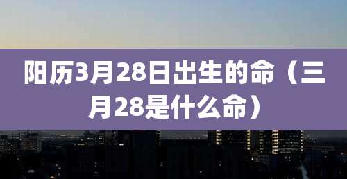 阳历3月28日出生的命（三月28是什么命）