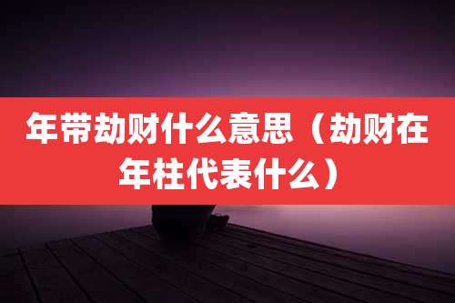 年带劫财什么意思（劫财在年柱代表什么）