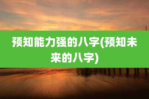 预知能力强的八字(预知未来的八字)