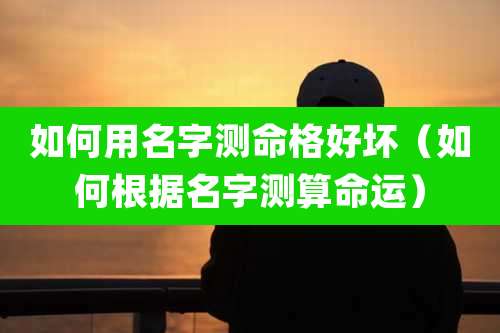 如何用名字测命格好坏（如何根据名字测算命运）
