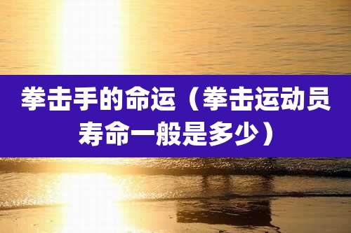 拳击手的命运（拳击运动员寿命一般是多少）