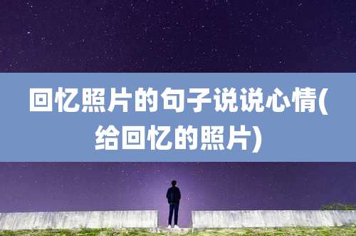 回忆照片的句子说说心情(给回忆的照片)
