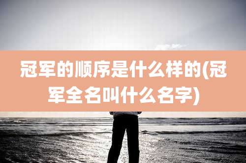 冠军的顺序是什么样的(冠军全名叫什么名字)