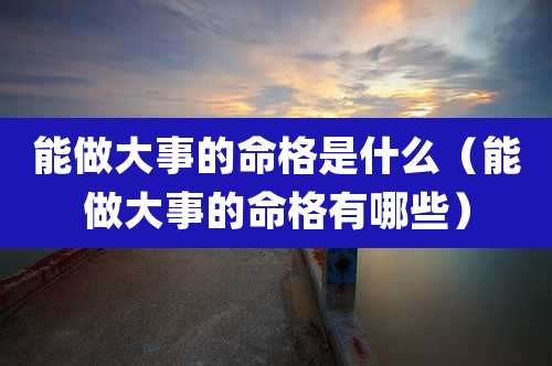 能做大事的命格是什么（能做大事的命格有哪些）