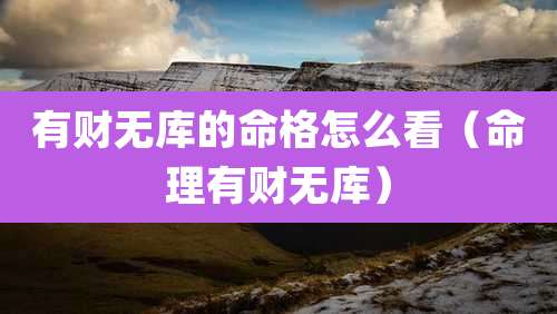 有财无库的命格怎么看(命理有财无库)