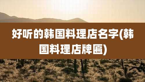 好听的韩国料理店名字(韩国料理店牌匾)