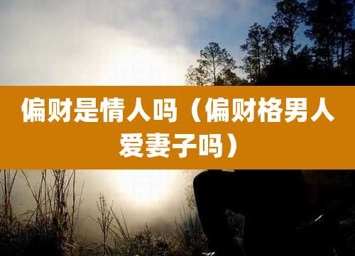 偏财是情人吗（偏财格男人爱妻子吗）