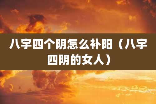 八字四个阴怎么补阳（八字四阴的女人）