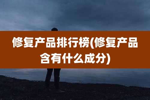 修复产品排行榜(修复产品含有什么成分)