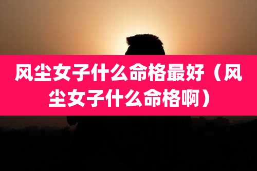 风尘女子什么命格最好（风尘女子什么命格啊）