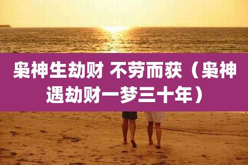 枭神生劫财 不劳而获（枭神遇劫财一梦三十年）