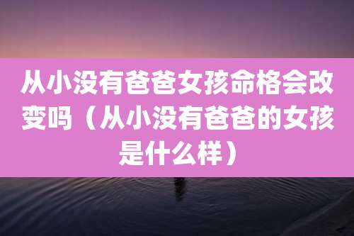 从小没有爸爸女孩命格会改变吗（从小没有爸爸的女孩是什么样）