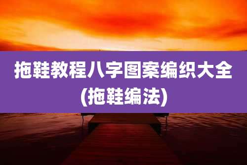 拖鞋教程八字图案编织大全(拖鞋编法)