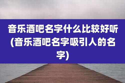 音乐酒吧名字什么比较好听(音乐酒吧名字吸引人的名字)