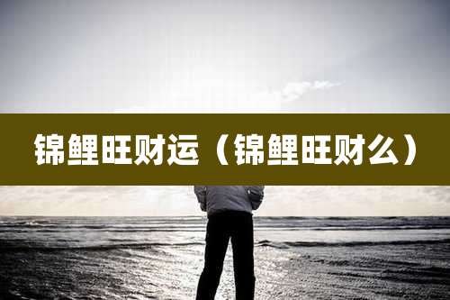 锦鲤旺财运（锦鲤旺财么）