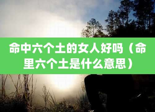 命中六个土的女人好吗（命里六个土是什么意思）