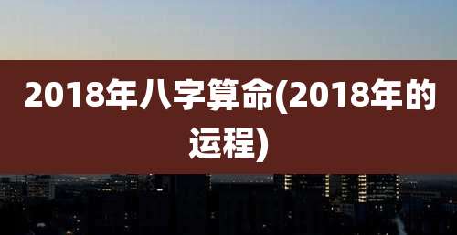 2018年八字算命(2018年的运程)