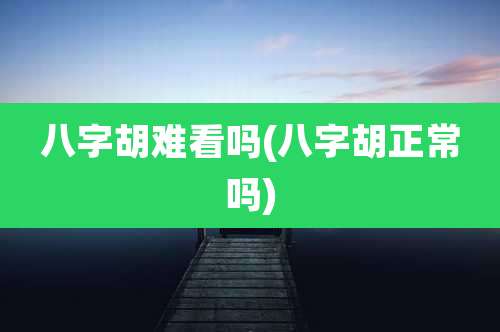 八字胡难看吗(八字胡正常吗)