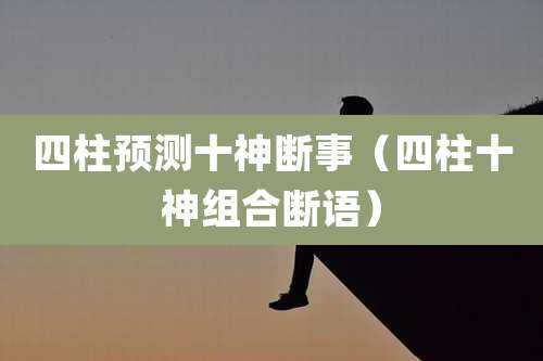四柱预测十神断事（四柱十神组合断语）