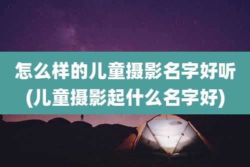 怎么样的儿童摄影名字好听(儿童摄影起什么名字好)