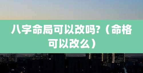 八字命局可以改吗?（命格可以改么）