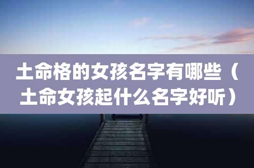 土命格的女孩名字有哪些（土命女孩起什么名字好听）