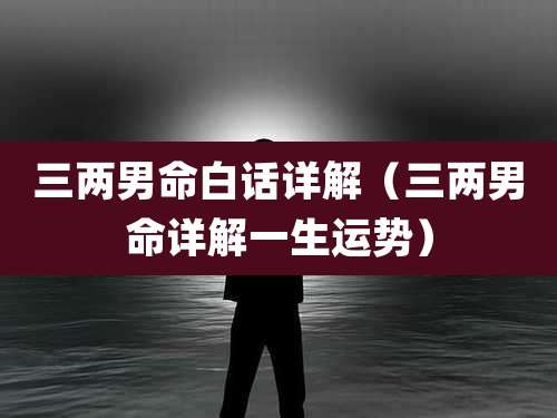 三两男命白话详解（三两男命详解一生运势）